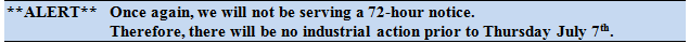 Alert Once again, we will not be serving a 72-hour notice.  Therefore, there will be no industrial action prior to Thursday July 7th.